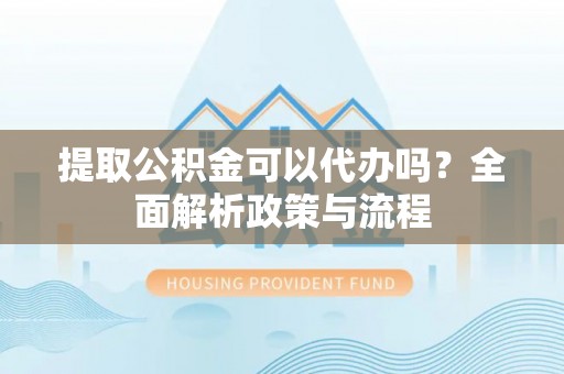 洮南提取公积金可以代办吗？全面解析政策与流程