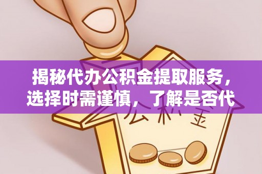 洮南揭秘代办公积金提取服务，选择时需谨慎，了解是否代办公积金提取可靠吗？