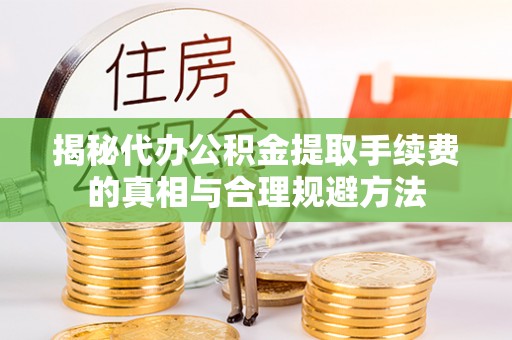 洮南揭秘代办公积金提取手续费的真相与合理规避方法