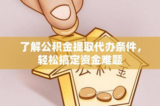 洮南了解公积金提取代办条件，轻松搞定资金难题