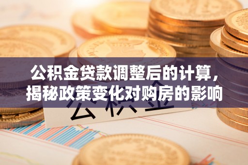 洮南公积金贷款调整后的计算，揭秘政策变化对购房的影响