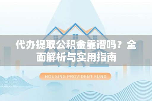 洮南代办提取公积金靠谱吗？全面解析与实用指南