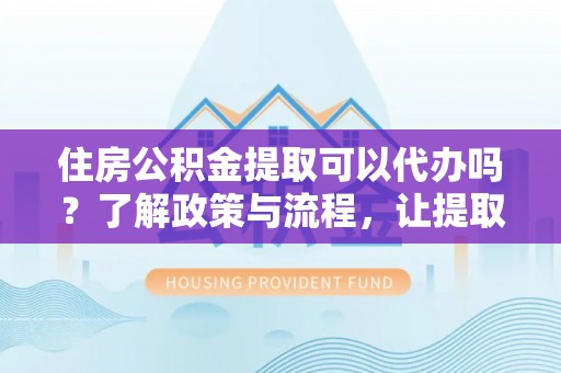 洮南住房公积金提取可以代办吗？了解政策与流程，让提取更便捷
