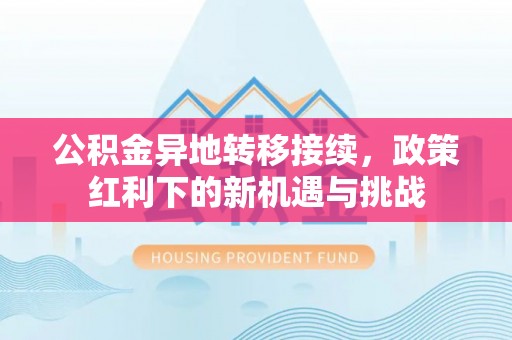 洮南公积金异地转移接续，政策红利下的新机遇与挑战