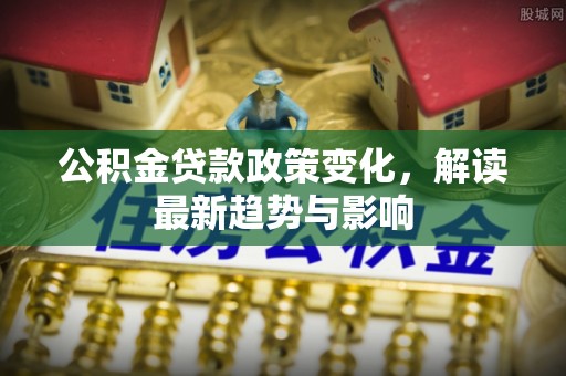 洮南公积金贷款政策变化，解读最新趋势与影响