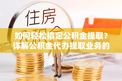 洮南如何轻松搞定公积金提取？详解公积金代办提取业务的便捷之道