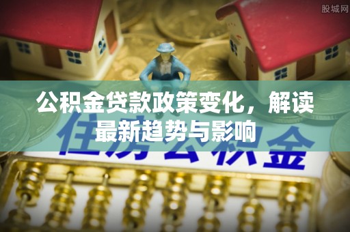 洮南公积金贷款政策变化，解读最新趋势与影响