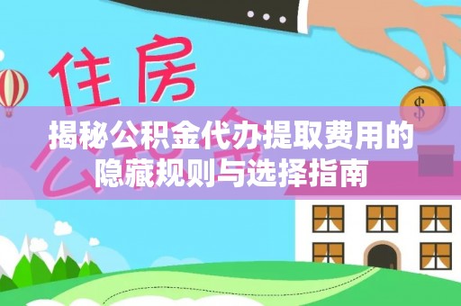 洮南揭秘公积金代办提取费用的隐藏规则与选择指南