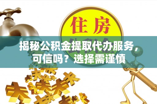 洮南揭秘公积金提取代办服务，可信吗？选择需谨慎