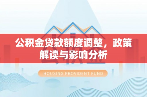 洮南公积金贷款额度调整，政策解读与影响分析