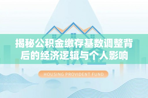 洮南揭秘公积金缴存基数调整背后的经济逻辑与个人影响