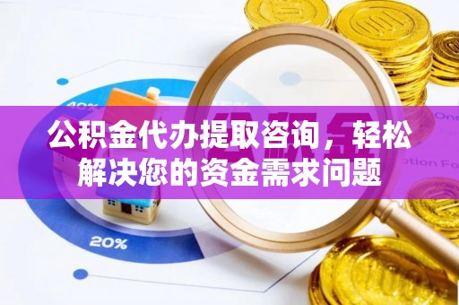 洮南公积金代办提取咨询，轻松解决您的资金需求问题