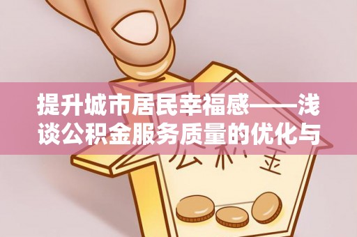 洮南提升城市居民幸福感——浅谈公积金服务质量的优化与未来