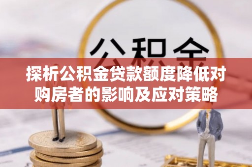 洮南探析公积金贷款额度降低对购房者的影响及应对策略