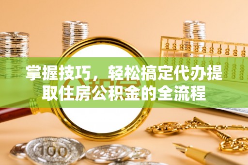 洮南掌握技巧，轻松搞定代办提取住房公积金的全流程