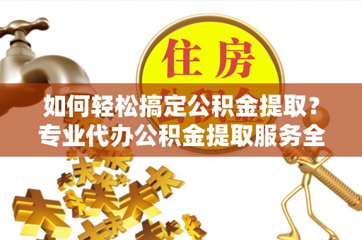 洮南如何轻松搞定公积金提取？专业代办公积金提取服务全解析
