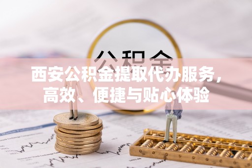 洮南西安公积金提取代办服务，高效、便捷与贴心体验