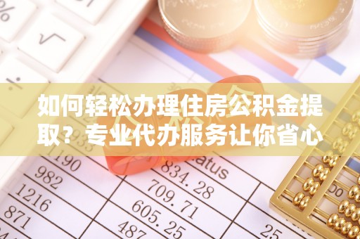 洮南如何轻松办理住房公积金提取？专业代办服务让你省心无忧