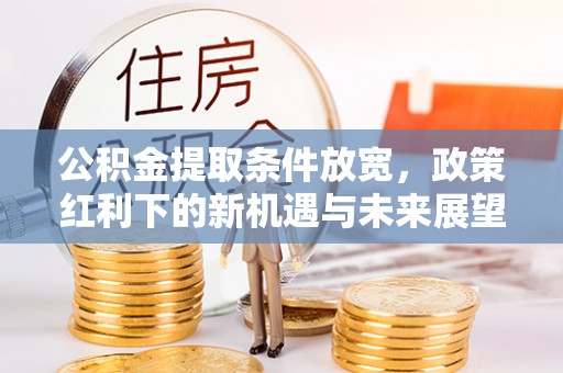 洮南公积金提取条件放宽，政策红利下的新机遇与未来展望