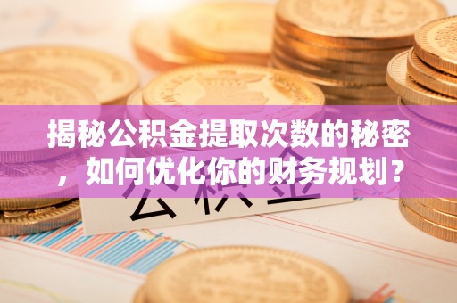 洮南揭秘公积金提取次数的秘密，如何优化你的财务规划？