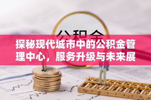 洮南探秘现代城市中的公积金管理中心，服务升级与未来展望
