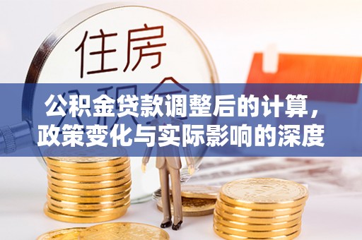 洮南公积金贷款调整后的计算，政策变化与实际影响的深度解析