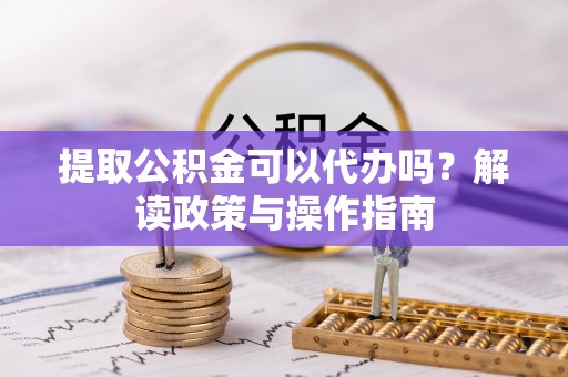 洮南提取公积金可以代办吗？解读政策与操作指南