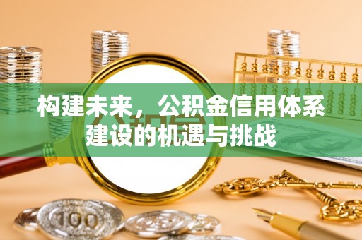 洮南构建未来，公积金信用体系建设的机遇与挑战