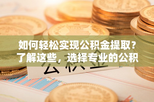 洮南如何轻松实现公积金提取？了解这些，选择专业的公积金提取代办服务