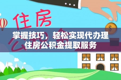 洮南掌握技巧，轻松实现代办理住房公积金提取服务