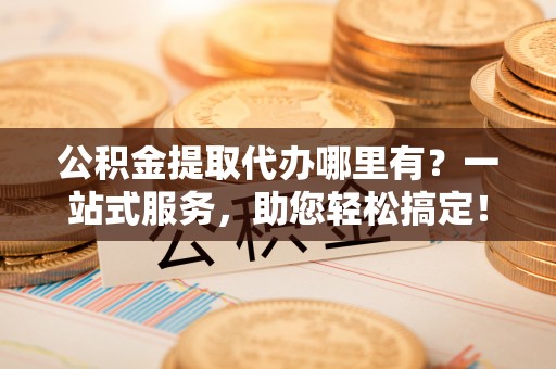 洮南公积金提取代办哪里有？一站式服务，助您轻松搞定！