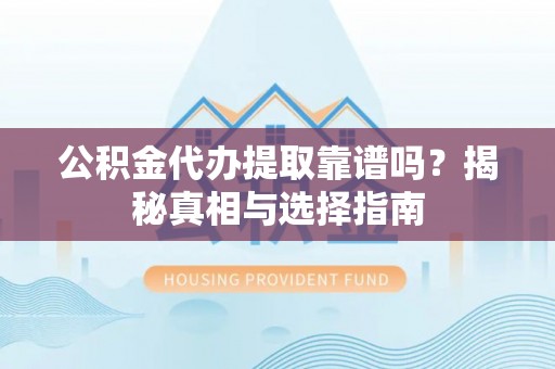 洮南公积金代办提取靠谱吗？揭秘真相与选择指南