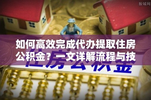 洮南如何高效完成代办提取住房公积金？一文详解流程与技巧