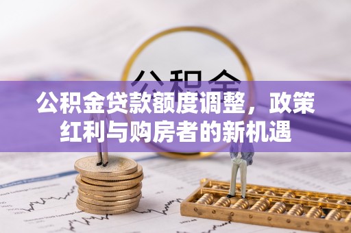 洮南公积金贷款额度调整，政策红利与购房者的新机遇