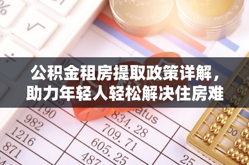洮南公积金租房提取政策详解，助力年轻人轻松解决住房难题