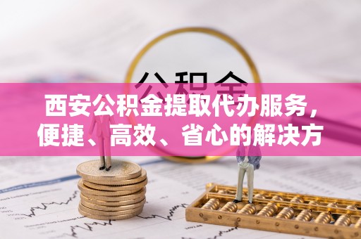 洮南西安公积金提取代办服务，便捷、高效、省心的解决方案