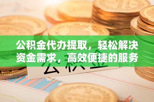 洮南公积金代办提取，轻松解决资金需求，高效便捷的服务选择