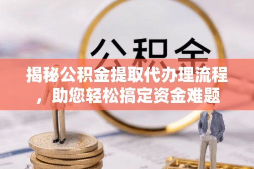 洮南揭秘公积金提取代办理流程，助您轻松搞定资金难题