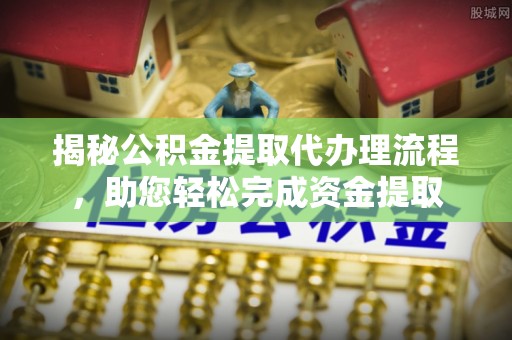 洮南揭秘公积金提取代办理流程，助您轻松完成资金提取