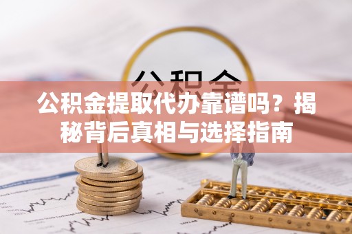 洮南公积金提取代办靠谱吗？揭秘背后真相与选择指南