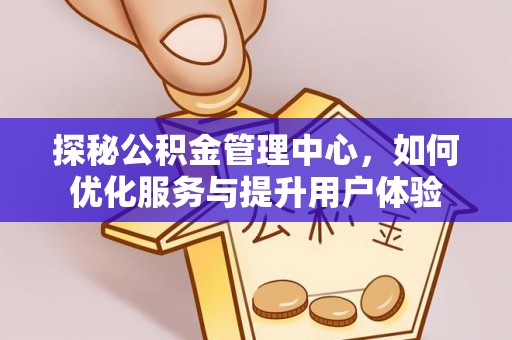 洮南探秘公积金管理中心，如何优化服务与提升用户体验