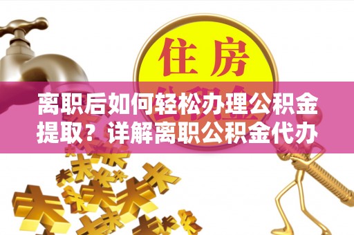 洮南离职后如何轻松办理公积金提取？详解离职公积金代办提取流程