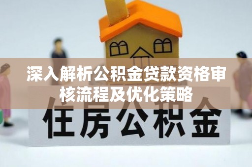 洮南深入解析公积金贷款资格审核流程及优化策略