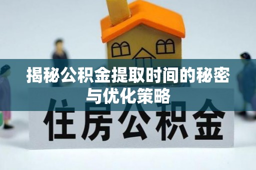 洮南揭秘公积金提取时间的秘密与优化策略