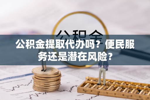 洮南公积金提取代办吗？便民服务还是潜在风险？