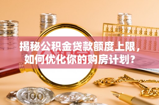 洮南揭秘公积金贷款额度上限，如何优化你的购房计划？