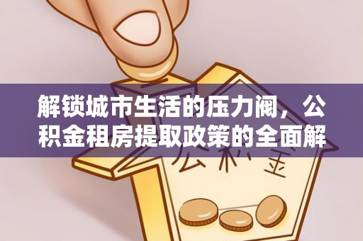 洮南解锁城市生活的压力阀，公积金租房提取政策的全面解析与实践指南