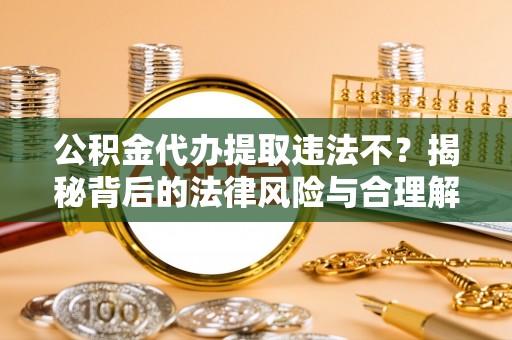 洮南公积金代办提取违法不？揭秘背后的法律风险与合理解决方案
