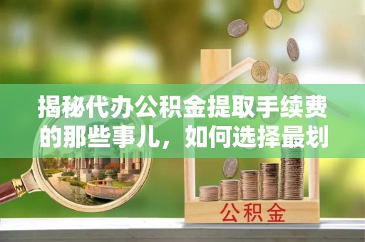 洮南揭秘代办公积金提取手续费的那些事儿，如何选择最划算的服务？