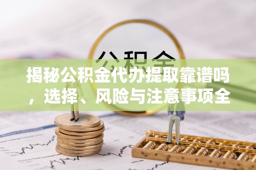 洮南揭秘公积金代办提取靠谱吗，选择、风险与注意事项全解析